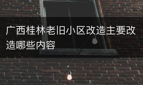 广西桂林老旧小区改造主要改造哪些内容