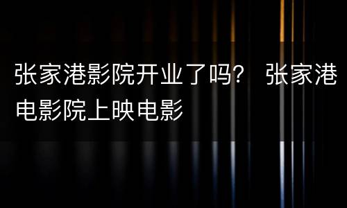 张家港影院开业了吗？ 张家港电影院上映电影