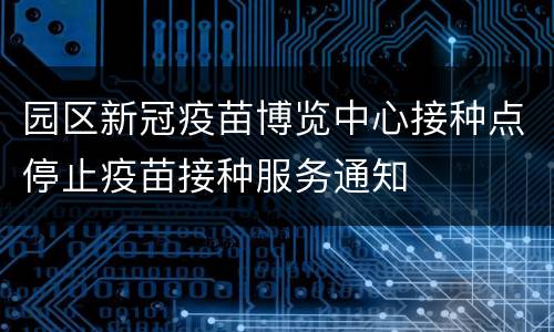 园区新冠疫苗博览中心接种点停止疫苗接种服务通知