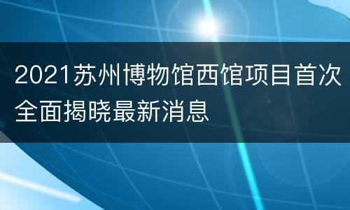 2021苏州博物馆西馆项目首次全面揭晓最新消息