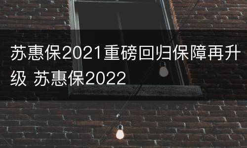 苏惠保2021重磅回归保障再升级 苏惠保2022