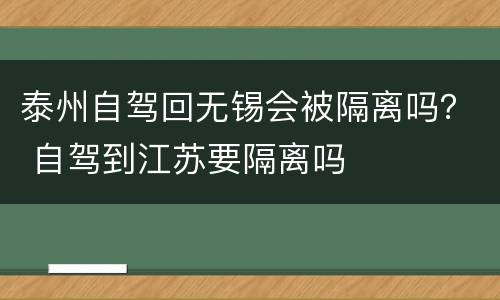泰州自驾回无锡会被隔离吗？ 自驾到江苏要隔离吗