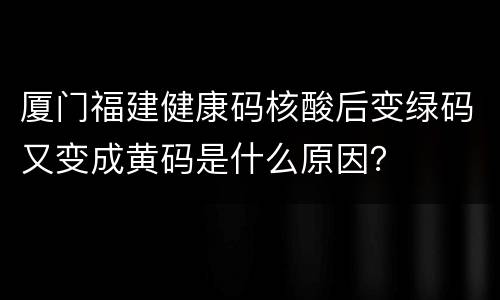 厦门福建健康码核酸后变绿码又变成黄码是什么原因？