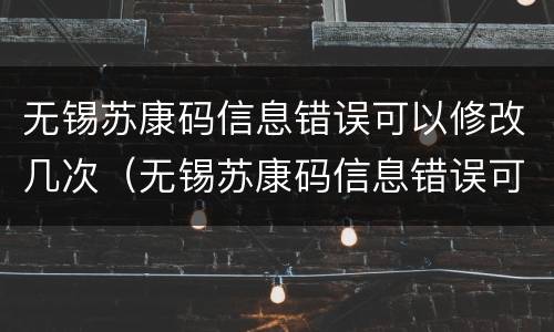 无锡苏康码信息错误可以修改几次（无锡苏康码信息错误可以修改几次吗）