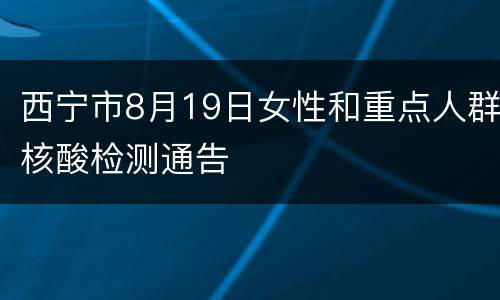 西宁市8月19日女性和重点人群核酸检测通告