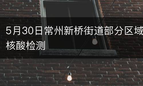 5月30日常州新桥街道部分区域核酸检测