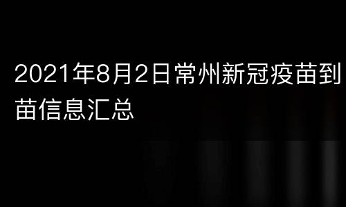 2021年8月2日常州新冠疫苗到苗信息汇总