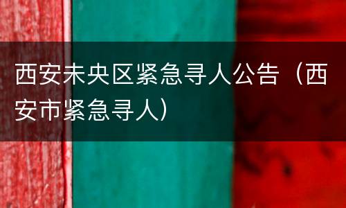 西安未央区紧急寻人公告（西安市紧急寻人）