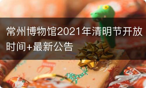 常州博物馆2021年清明节开放时间+最新公告