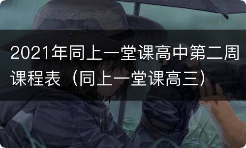 2021年同上一堂课高中第二周课程表（同上一堂课高三）