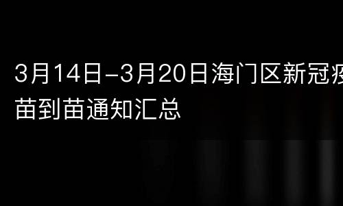 3月14日-3月20日海门区新冠疫苗到苗通知汇总