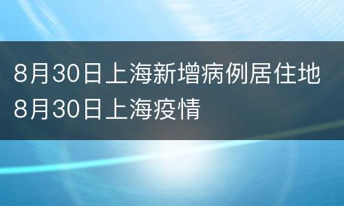 8月30日上海新增病例居住地 8月30日上海疫情