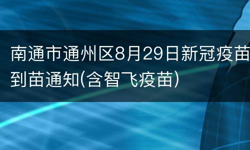 南通市通州区8月29日新冠疫苗到苗通知(含智飞疫苗)