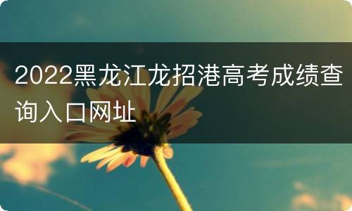 2022黑龙江龙招港高考成绩查询入口网址