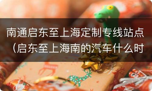 南通启东至上海定制专线站点（启东至上海南的汽车什么时候有）