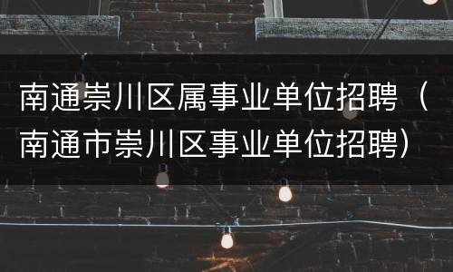 南通崇川区属事业单位招聘（南通市崇川区事业单位招聘）