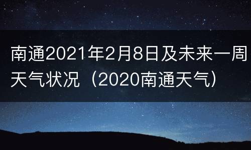 南通2021年2月8日及未来一周天气状况（2020南通天气）