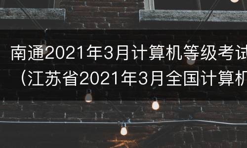 南通2021年3月计算机等级考试（江苏省2021年3月全国计算机等级考试）