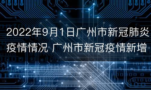 2022年9月1日广州市新冠肺炎疫情情况 广州市新冠疫情新增