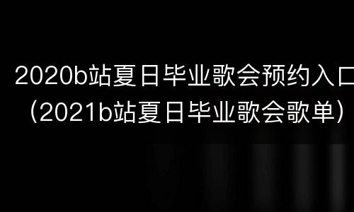 2020b站夏日毕业歌会预约入口（2021b站夏日毕业歌会歌单）