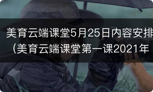 美育云端课堂5月25日内容安排（美育云端课堂第一课2021年5月23日）