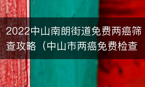 2022中山南朗街道免费两癌筛查攻略（中山市两癌免费检查）