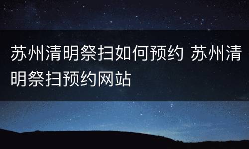 苏州清明祭扫如何预约 苏州清明祭扫预约网站