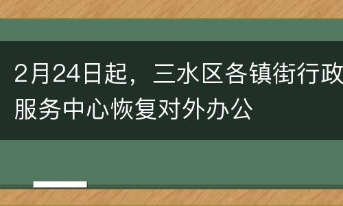 2月24日起，三水区各镇街行政服务中心恢复对外办公