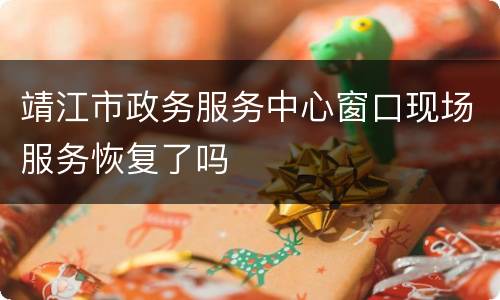 靖江市政务服务中心窗口现场服务恢复了吗