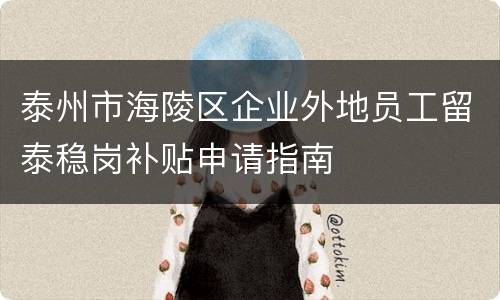 泰州市海陵区企业外地员工留泰稳岗补贴申请指南