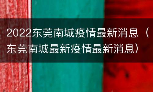 2022东莞南城疫情最新消息（东莞南城最新疫情最新消息）