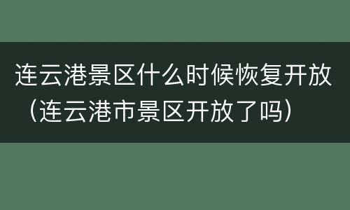 连云港景区什么时候恢复开放（连云港市景区开放了吗）