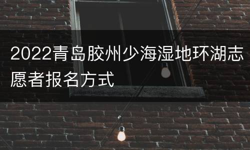 2022青岛胶州少海湿地环湖志愿者报名方式