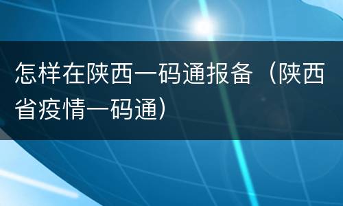怎样在陕西一码通报备（陕西省疫情一码通）