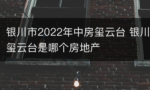 银川市2022年中房玺云台 银川玺云台是哪个房地产