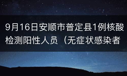9月16日安顺市普定县1例核酸检测阳性人员（无症状感染者1）