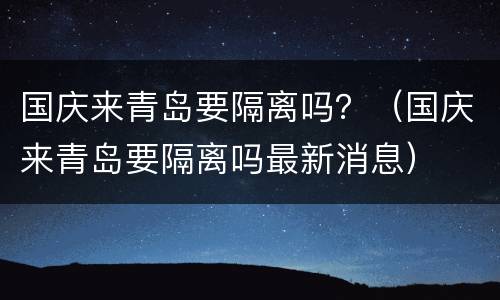 国庆来青岛要隔离吗？（国庆来青岛要隔离吗最新消息）