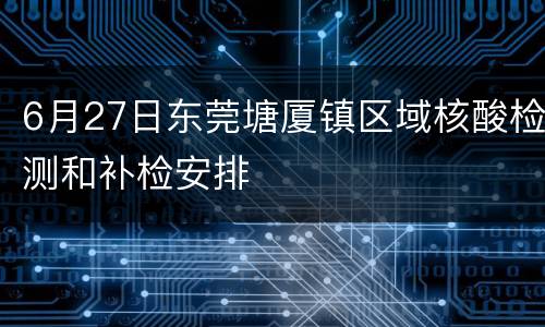 6月27日东莞塘厦镇区域核酸检测和补检安排