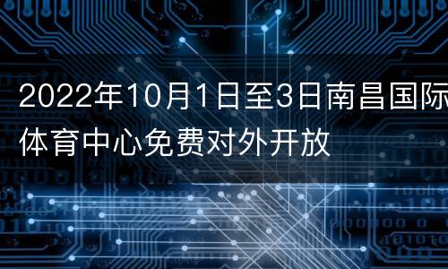 2022年10月1日至3日南昌国际体育中心免费对外开放