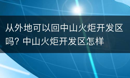 从外地可以回中山火炬开发区吗? 中山火炬开发区怎样