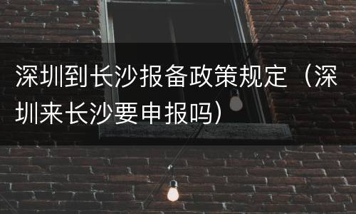 深圳到长沙报备政策规定（深圳来长沙要申报吗）