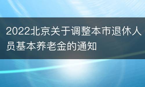 2022北京关于调整本市退休人员基本养老金的通知