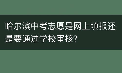哈尔滨中考志愿是网上填报还是要通过学校审核？