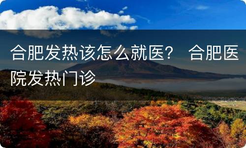 合肥发热该怎么就医？ 合肥医院发热门诊