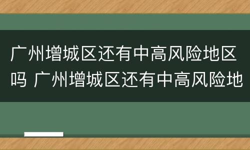 广州增城区还有中高风险地区吗 广州增城区还有中高风险地区吗最新消息