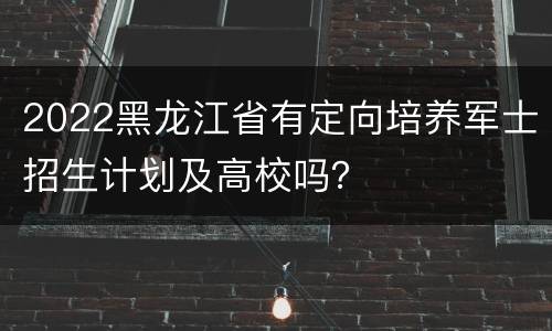 2022黑龙江省有定向培养军士招生计划及高校吗？