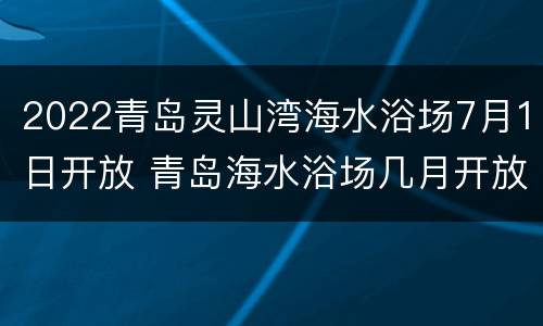 2022青岛灵山湾海水浴场7月1日开放 青岛海水浴场几月开放