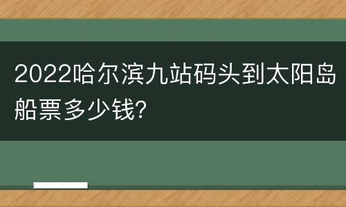 2022哈尔滨九站码头到太阳岛船票多少钱？