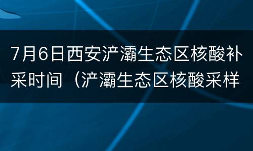 7月6日西安浐灞生态区核酸补采时间（浐灞生态区核酸采样点）