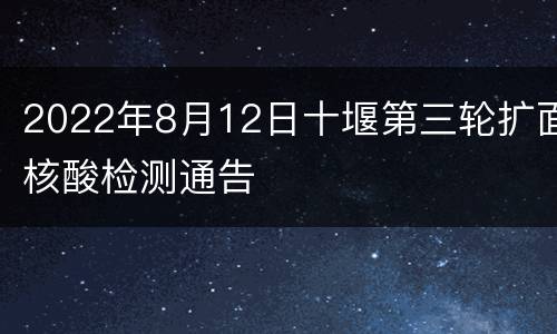 2022年8月12日十堰第三轮扩面核酸检测通告